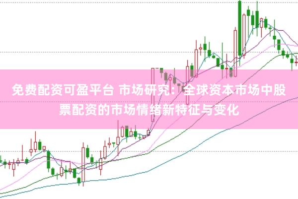 免费配资可盈平台 市场研究：全球资本市场中股票配资的市场情绪新特征与变化