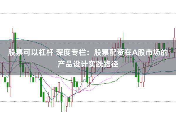 股票可以杠杆 深度专栏：股票配资在A股市场的产品设计实践路径