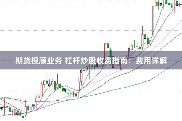 期货投顾业务 杠杆炒股收费指南：费用详解