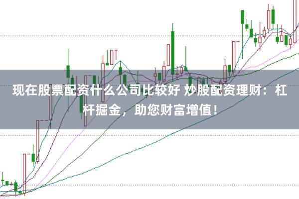 现在股票配资什么公司比较好 炒股配资理财：杠杆掘金，助您财富增值！