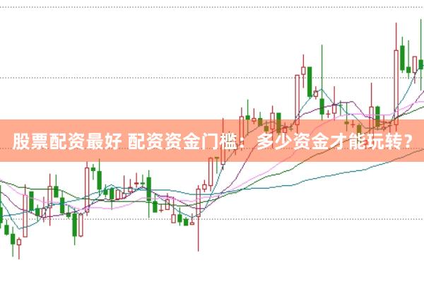 股票配资最好 配资资金门槛：多少资金才能玩转？