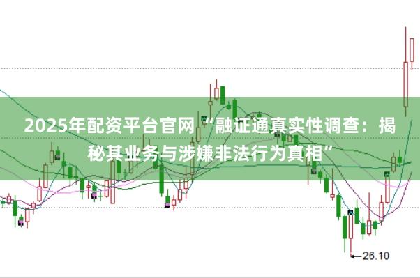 2025年配资平台官网 “融证通真实性调查：揭秘其业务与涉嫌非法行为真相”
