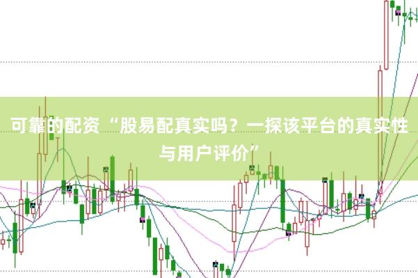 可靠的配资 “股易配真实吗？一探该平台的真实性与用户评价”