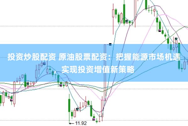 投资炒股配资 原油股票配资：把握能源市场机遇，实现投资增值新策略