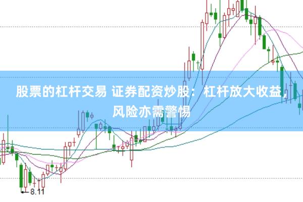 股票的杠杆交易 证券配资炒股：杠杆放大收益，风险亦需警惕