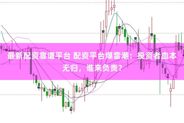 最新配资靠谱平台 配资平台爆雷潮：投资者血本无归，谁来负责？