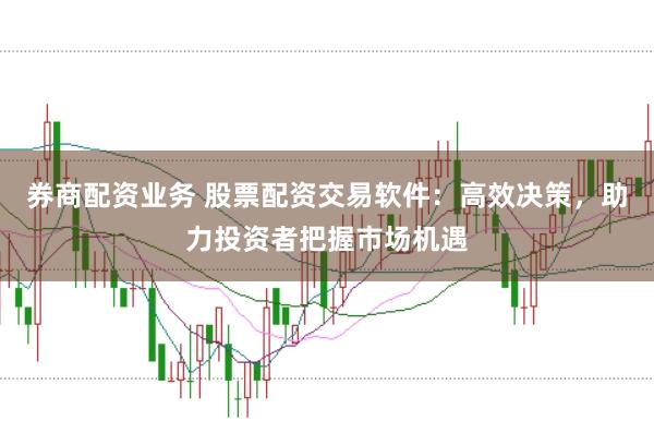券商配资业务 股票配资交易软件：高效决策，助力投资者把握市场机遇
