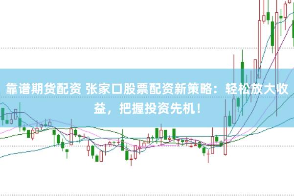 靠谱期货配资 张家口股票配资新策略：轻松放大收益，把握投资先机！