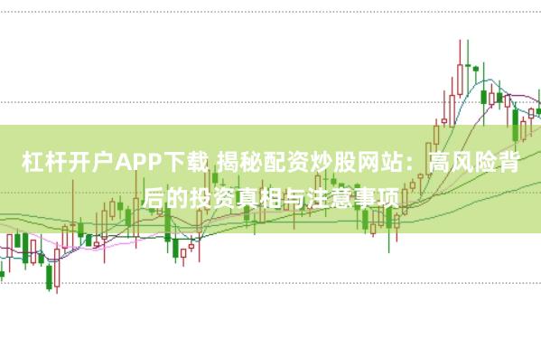 杠杆开户APP下载 揭秘配资炒股网站：高风险背后的投资真相与注意事项