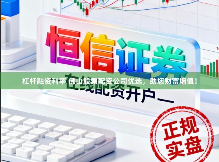 杠杆融资利率 佛山股票配资公司优选，助您财富增值！