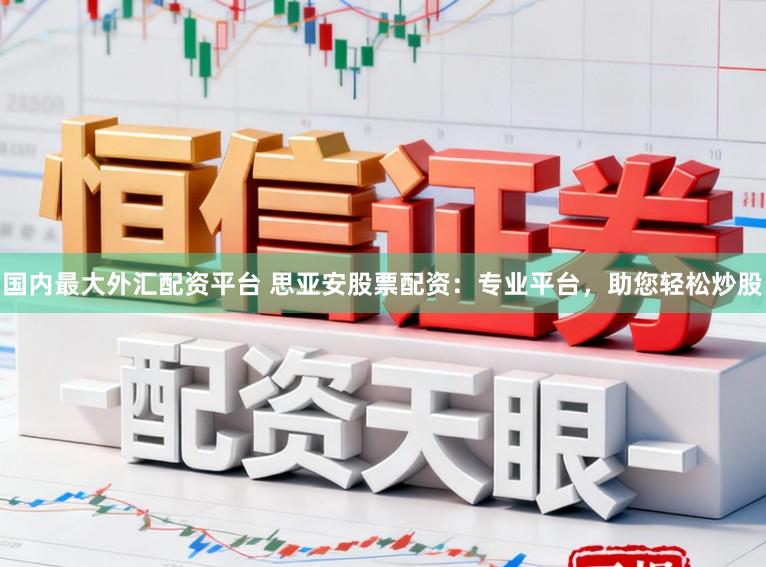 国内最大外汇配资平台 思亚安股票配资：专业平台，助您轻松炒股