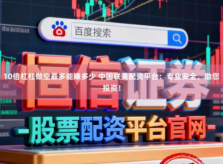 10倍杠杠做空最多能赚多少 中国联美配资平台：专业安全，助您投资！