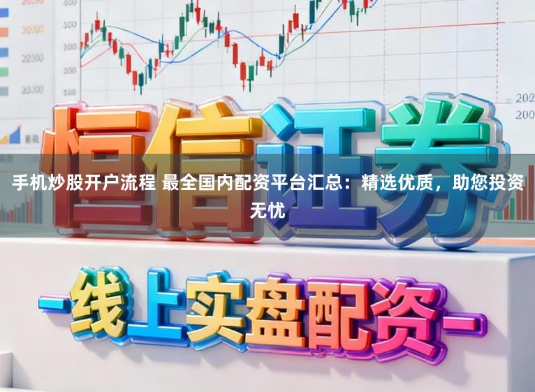 手机炒股开户流程 最全国内配资平台汇总：精选优质，助您投资无忧