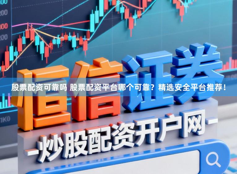 股票配资可靠吗 股票配资平台哪个可靠？精选安全平台推荐！