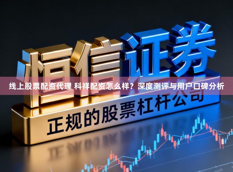 线上股票配资代理 科祥配资怎么样？深度测评与用户口碑分析