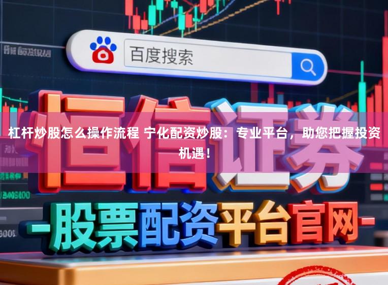 杠杆炒股怎么操作流程 宁化配资炒股：专业平台，助您把握投资机遇！