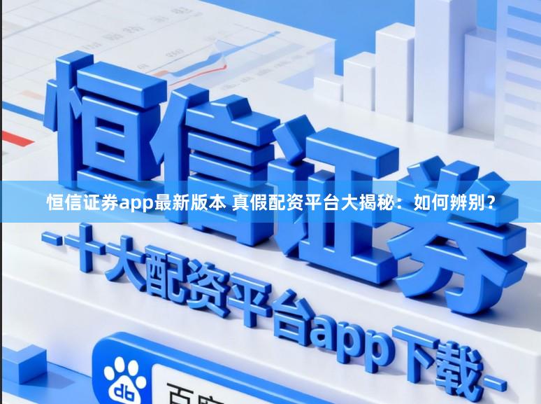 恒信证券app最新版本 真假配资平台大揭秘：如何辨别？