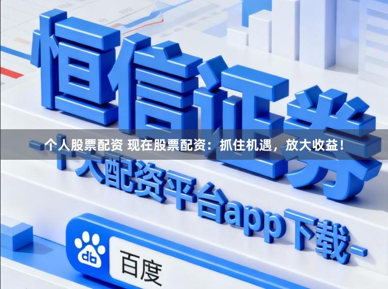 个人股票配资 现在股票配资：抓住机遇，放大收益！