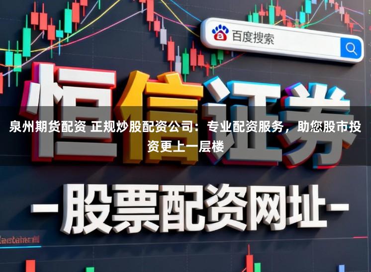 泉州期货配资 正规炒股配资公司：专业配资服务，助您股市投资更上一层楼