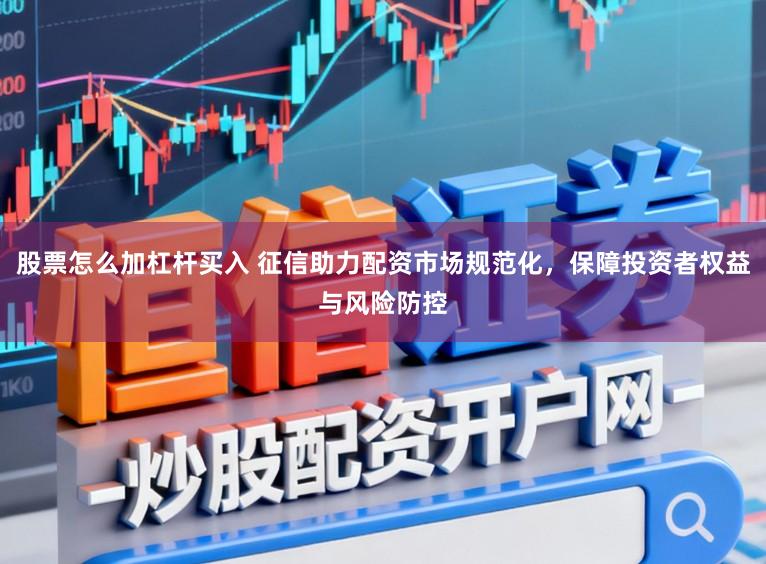 股票怎么加杠杆买入 征信助力配资市场规范化，保障投资者权益与风险防控