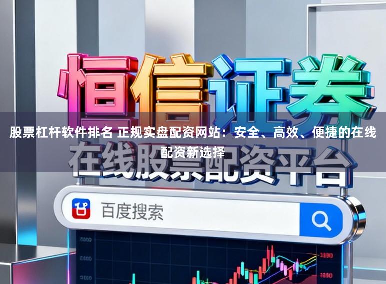 股票杠杆软件排名 正规实盘配资网站：安全、高效、便捷的在线配资新选择