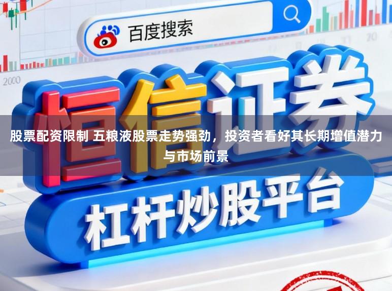 股票配资限制 五粮液股票走势强劲，投资者看好其长期增值潜力与市场前景