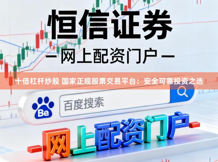 十倍杠杆炒股 国家正规股票交易平台：安全可靠投资之选