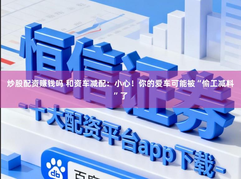 炒股配资赚钱吗 和资车减配：小心！你的爱车可能被“偷工减料”了