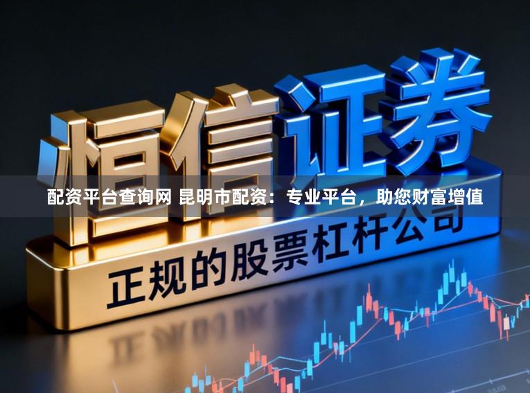 配资平台查询网 昆明市配资：专业平台，助您财富增值