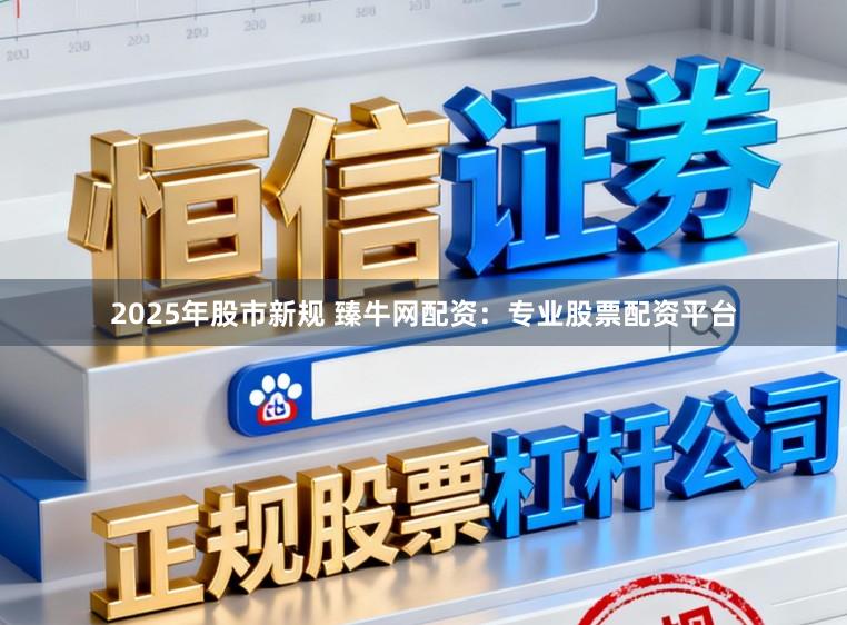 2025年股市新规 臻牛网配资：专业股票配资平台