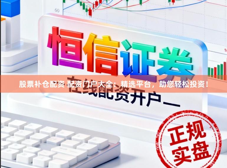 股票补仓配资 配资门户大全：精选平台，助您轻松投资！