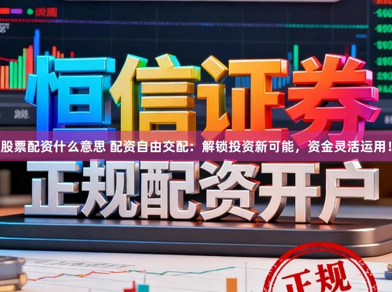 股票配资什么意思 配资自由交配：解锁投资新可能，资金灵活运用！