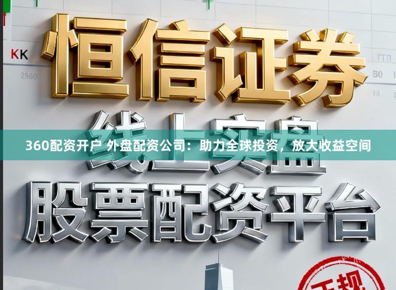 360配资开户 外盘配资公司：助力全球投资，放大收益空间