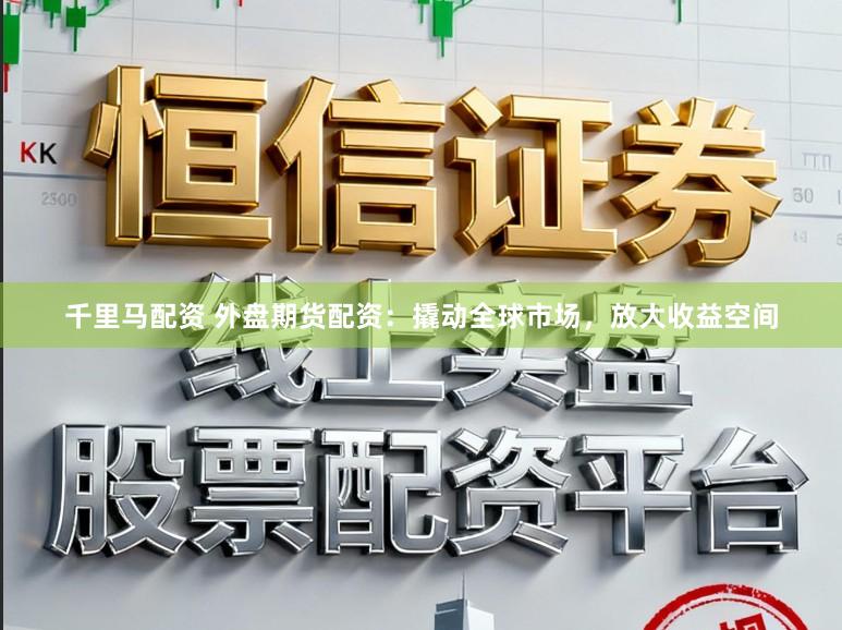 千里马配资 外盘期货配资：撬动全球市场，放大收益空间
