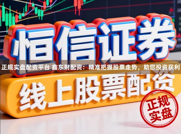 正规实盘配资平台 鑫东财配资：精准把握股票走势，助您投资获利