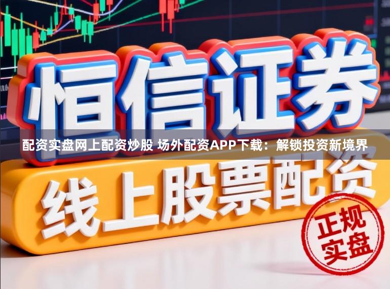 配资实盘网上配资炒股 场外配资APP下载：解锁投资新境界
