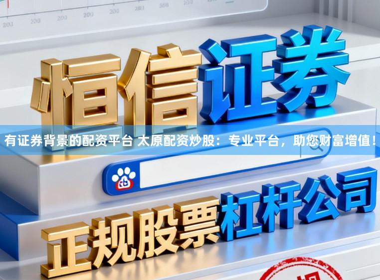 有证券背景的配资平台 太原配资炒股：专业平台，助您财富增值！