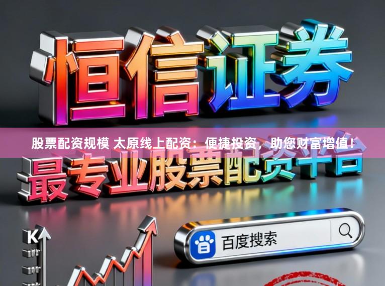 股票配资规模 太原线上配资：便捷投资，助您财富增值！