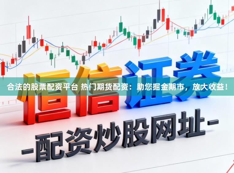 合法的股票配资平台 热门期货配资：助您掘金期市，放大收益！