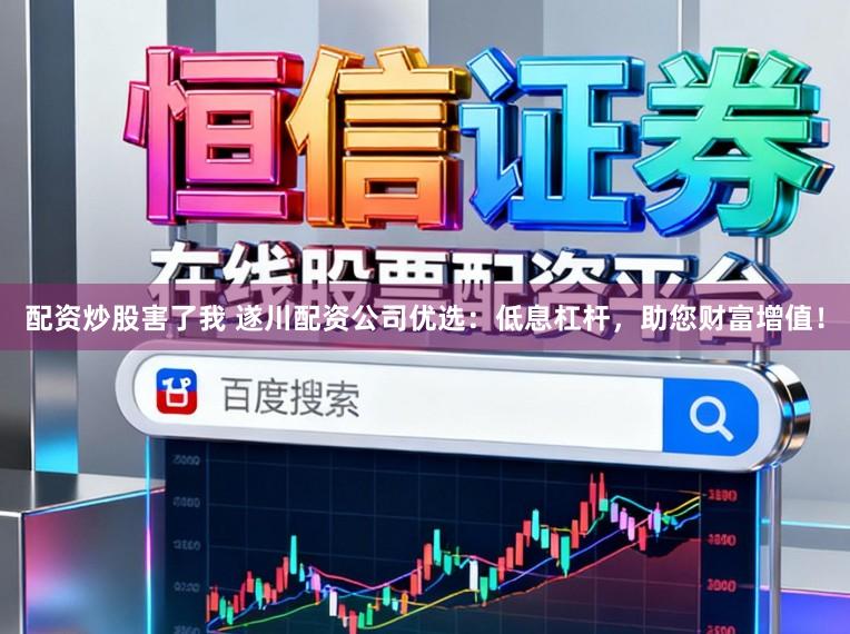 配资炒股害了我 遂川配资公司优选：低息杠杆，助您财富增值！