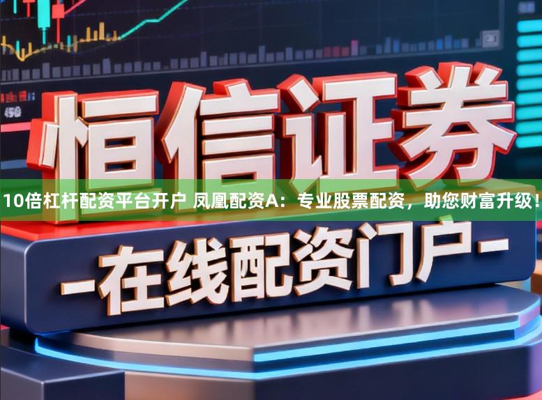 10倍杠杆配资平台开户 凤凰配资A：专业股票配资，助您财富升级！