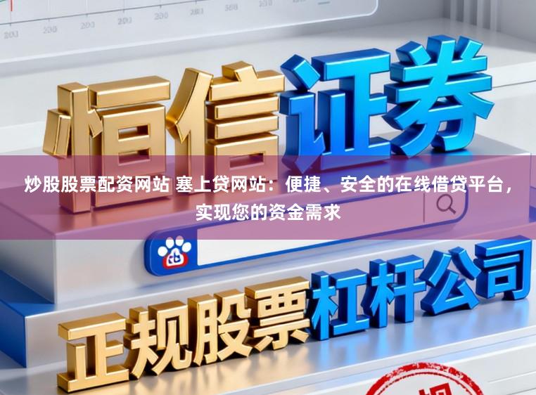 炒股股票配资网站 塞上贷网站：便捷、安全的在线借贷平台，实现您的资金需求