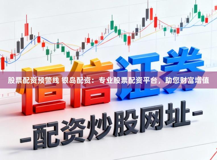 股票配资预警线 银岛配资：专业股票配资平台，助您财富增值