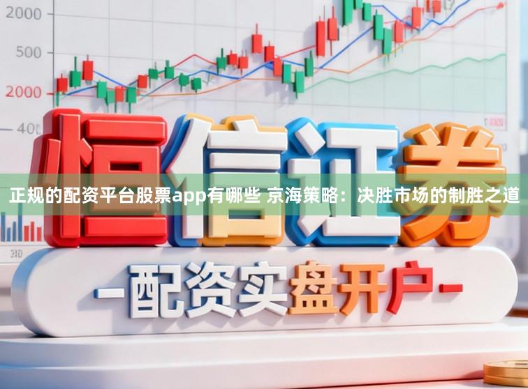 正规的配资平台股票app有哪些 京海策略：决胜市场的制胜之道