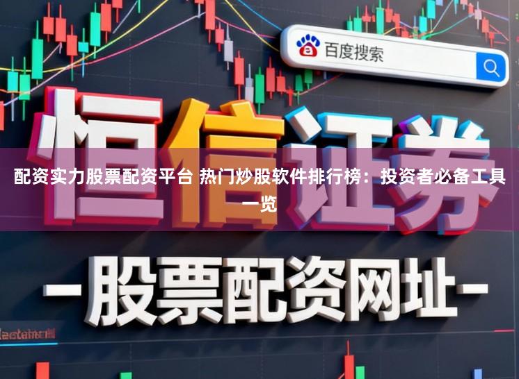 配资实力股票配资平台 热门炒股软件排行榜：投资者必备工具一览