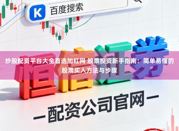 炒股配资平台大全首选加杠网 股票投资新手指南：简单易懂的股票买入方法与步骤