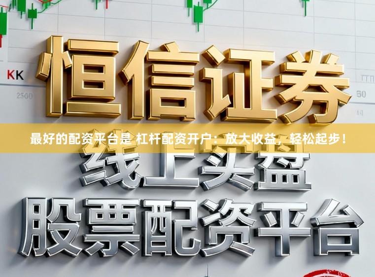 最好的配资平台是 杠杆配资开户：放大收益，轻松起步！