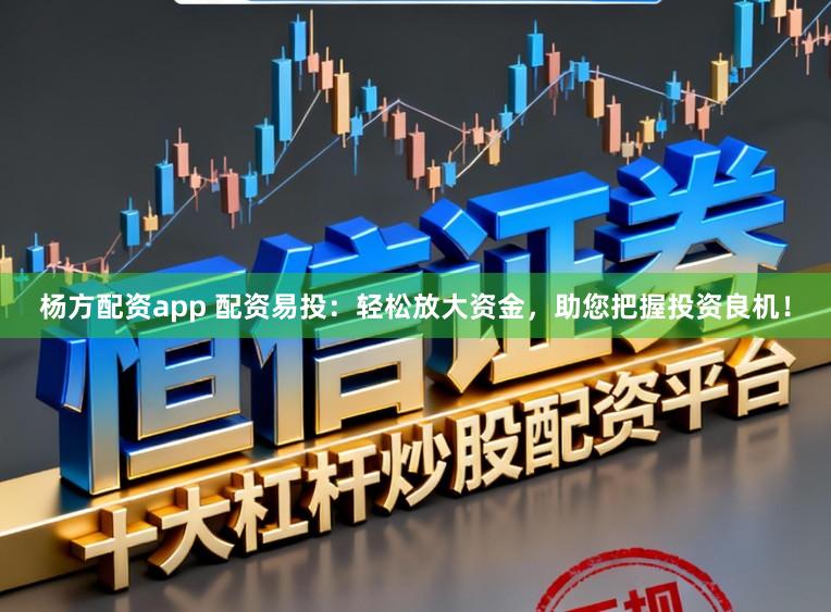 杨方配资app 配资易投：轻松放大资金，助您把握投资良机！