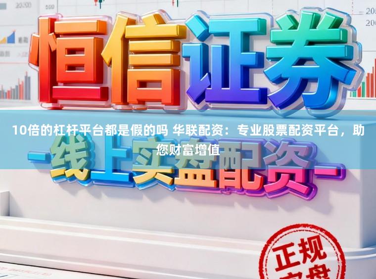 10倍的杠杆平台都是假的吗 华联配资：专业股票配资平台，助您财富增值