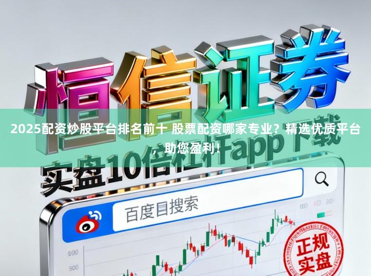 2025配资炒股平台排名前十 股票配资哪家专业？精选优质平台，助您盈利！